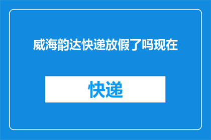 威海韵达快递放假了吗现在(威海韵达快递是否已经放假？)
