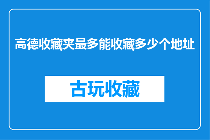 高德收藏夹最多能收藏多少个地址(高德地图的收藏功能究竟能保存多少个地址？)