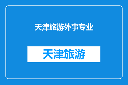 天津旅游外事专业(天津旅游外事专业：探索天津的历史文化与现代魅力)