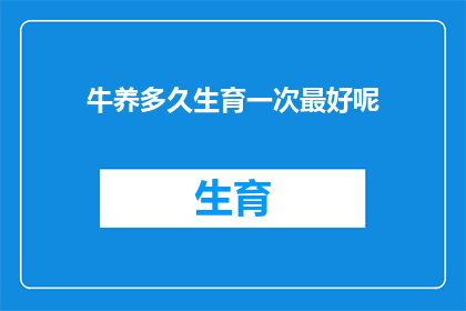 牛养多久生育一次最好呢(牛的生育周期与最佳繁殖间隔：您知道多久是最佳时机吗？)