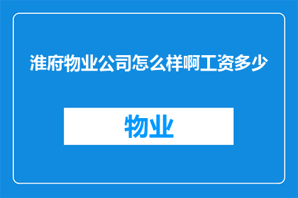 淮府物业公司怎么样啊工资多少(淮府物业公司的薪酬水平如何？员工们的收入情况如何？)