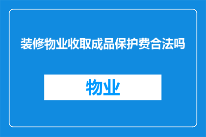 装修物业收取成品保护费合法吗(装修物业收取成品保护费是否合法？)