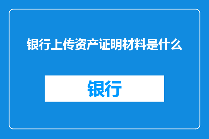 银行上传资产证明材料是什么(银行上传资产证明材料的目的是什么？)