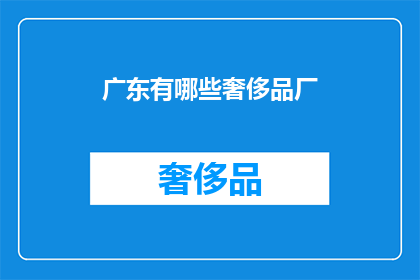广东有哪些奢侈品厂(广东的奢侈品牌制造基地：探寻当地奢侈品厂的奥秘)