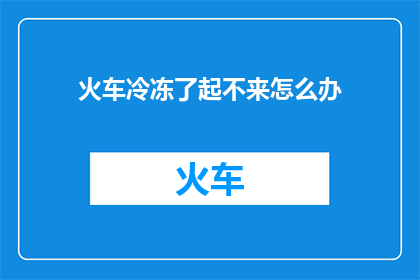 火车冷冻了起不来怎么办(火车因冷冻无法启动，该如何应对？)