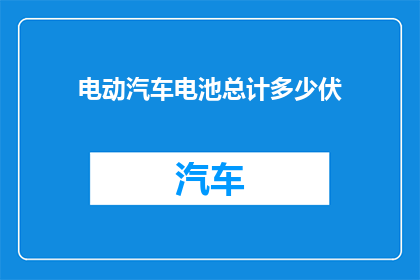 电动汽车电池总计多少伏(电动汽车电池的电压总和是多少？)