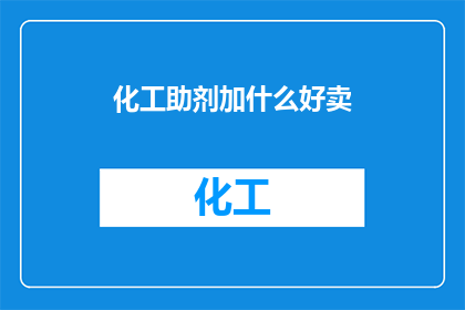 化工助剂加什么好卖(如何选择合适的化工助剂以提升产品销量？)