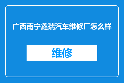 广西南宁鑫瑞汽车维修厂怎么样(广西南宁鑫瑞汽车维修厂的服务品质如何？)