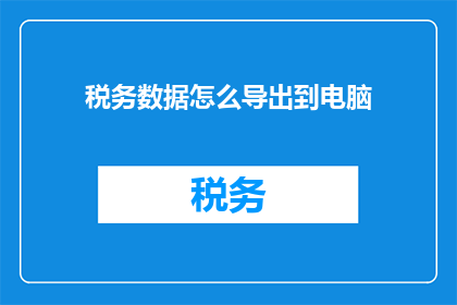 税务数据怎么导出到电脑(如何安全高效地将税务数据导出至电脑？)