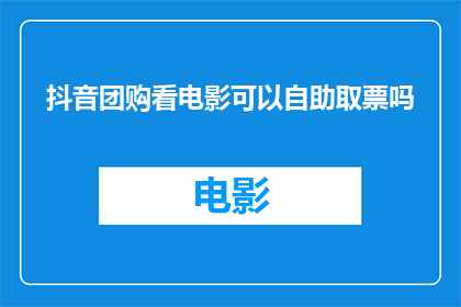 抖音团购看电影可以自助取票吗(抖音团购看电影：自助取票服务是否可行？)