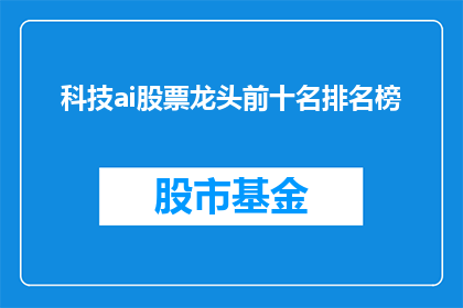 科技ai股票龙头前十名排名榜(科技AI领域内，哪些公司能稳坐股票龙头前十名的宝座？)