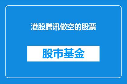 港股腾讯做空的股票(港股市场对腾讯股票的做空行为引发投资者关注，这一现象背后隐藏着哪些深层次的原因？)