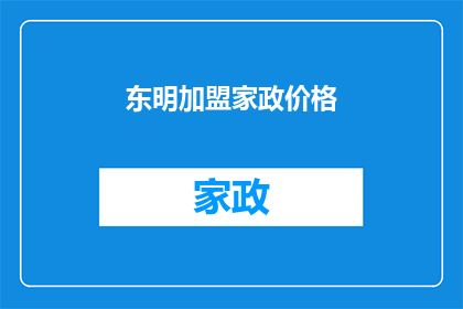 东明加盟家政价格(东明加盟家政服务的价格是多少？)