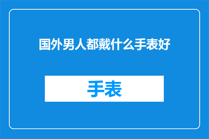 国外男人都戴什么手表好(国外男人戴什么手表好？探索全球男士手表潮流与选择)