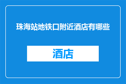 珠海站地铁口附近酒店有哪些(珠海站附近有哪些酒店？)