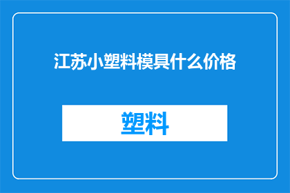 江苏小塑料模具什么价格(江苏地区小塑料模具的价格是多少？)