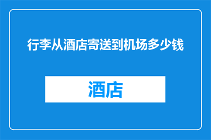 行李从酒店寄送到机场多少钱(如何计算从酒店寄送行李至机场的费用？)