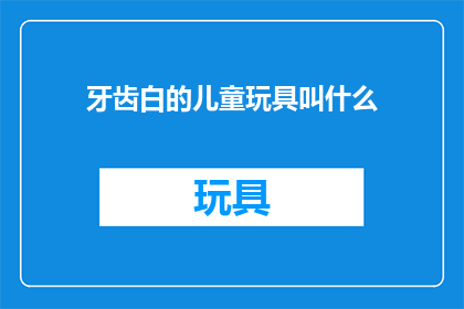 牙齿白的儿童玩具叫什么(儿童牙齿美白玩具叫什么名字？)