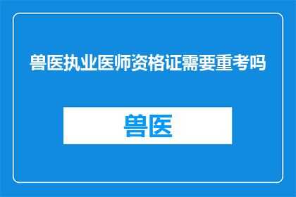 兽医执业医师资格证需要重考吗(是否需要重新考取兽医执业医师资格证？)