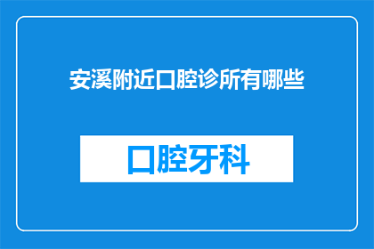 安溪附近口腔诊所有哪些(安溪地区口腔诊所一览：寻找附近的专业治疗点)