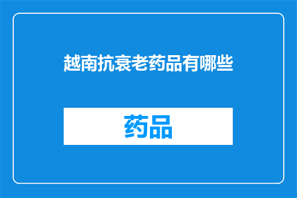 越南抗衰老药品有哪些(越南抗衰老药品的多样性：探索当地市场上的抗老化产品)
