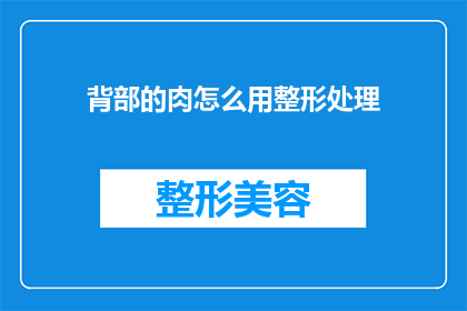 背部的肉怎么用整形处理(如何通过整形手术改善背部的肉感？)