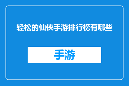 轻松的仙侠手游排行榜有哪些(轻松的仙侠手游排行榜有哪些？探索那些让你在虚拟世界中也能体验到修仙乐趣的游戏)