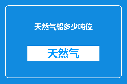天然气船多少吨位(天然气船的吨位规模是多少？)