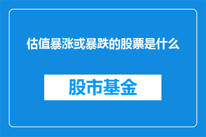 估值暴涨或暴跌的股票是什么(哪些股票的估值在近期经历了显著的波动？)