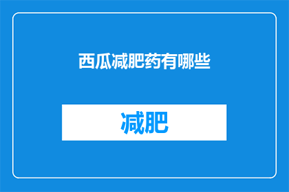 西瓜减肥药有哪些(你想知道哪些西瓜减肥药能助你瘦身成功吗？)