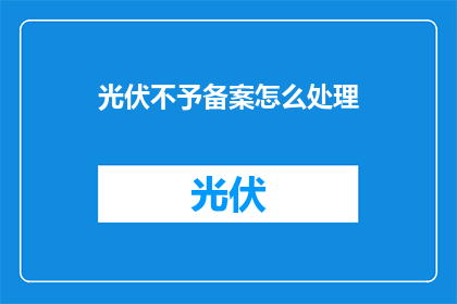 光伏不予备案怎么处理(如何处理光伏项目未进行备案的情况？)
