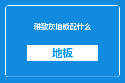 雅致灰地板配什么(雅致灰地板搭配什么颜色和材质的家具，才能营造出既现代又优雅的家居环境？)
