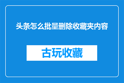 头条怎么批量删除收藏夹内容(如何高效批量删除头条平台上的收藏夹内容？)