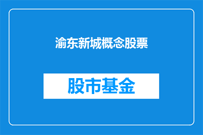 渝东新城概念股票(渝东新城概念股票：投资者如何把握这一新兴区域的投资机遇？)