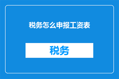 税务怎么申报工资表(如何正确申报税务工资表？)