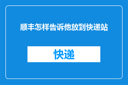 顺丰怎样告诉他放到快递站(如何告知顺丰快递将包裹送至最近的快递站点？)