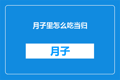 月子里怎么吃当归(产后恢复期间，如何正确食用当归？)
