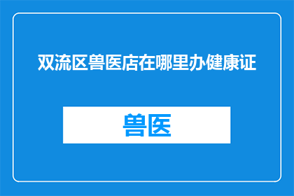 双流区兽医店在哪里办健康证(双流区兽医店如何办理健康证？)