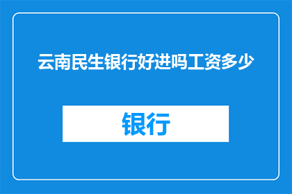 云南民生银行好进吗工资多少(云南民生银行的工作机会如何？薪资待遇如何？)