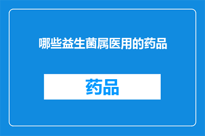 哪些益生菌属医用的药品(哪些益生菌属医用药品是您需要了解的？)