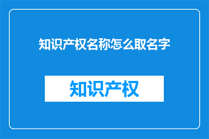 知识产权名称怎么取名字(如何为知识产权名称取一个吸引人且具有辨识度的名字？)