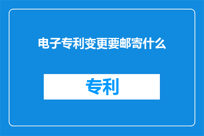 电子专利变更要邮寄什么(电子专利变更过程中，需要邮寄哪些文件？)