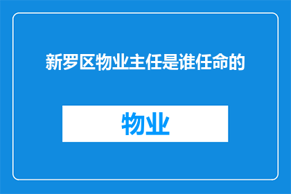 新罗区物业主任是谁任命的(新罗区物业主任的任命过程是怎样的？)