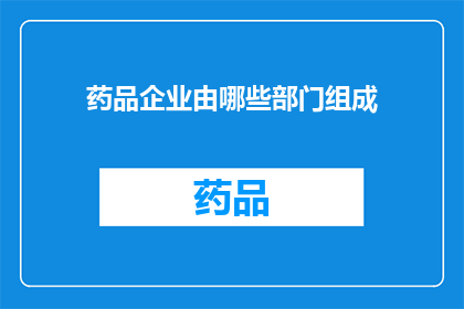 药品企业由哪些部门组成(药品企业由哪些部门组成？)