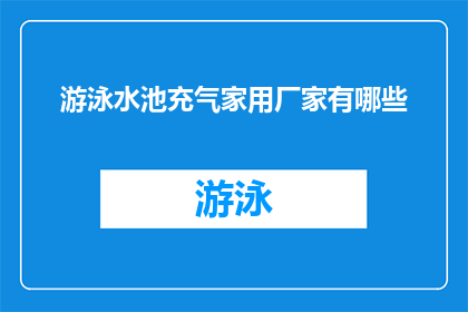 游泳水池充气家用厂家有哪些(询问关于游泳水池充气家用厂家的详细信息，包括其品牌产品特点及服务优势)