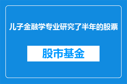 儿子金融学专业研究了半年的股票(儿子在金融学专业学习了半年，他究竟对股票研究得如何？)