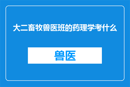 大二畜牧兽医班的药理学考什么(大二畜牧兽医班药理学考试内容是什么？)