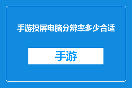 手游投屏电脑分辨率多少合适(手游如何适配电脑屏幕？合适的分辨率是多少？)
