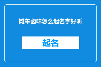 摊车卤味怎么起名字好听(如何为摊车卤味起一个既吸引人又好听的名字？)