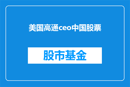 美国高通ceo中国股票(美国高通公司首席执行官在中国股市的表现如何？)